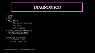 DIAGNOSTICO
• EDAD
• SEXO
• ANAMNESIS
Nutrición en la lactancia
Discinesia
enfermedades
• ETIOLOGIA DE LA ANOMALIA
• EXPLORACION GENERAL
EXAMENES AUXILIARES:
RADIOGRAFIA CARPAL
MONTAJE DE MODELOS
ATLAS DE ORTOPEDIA MAXILAR THOMAS RAKOSI IRMTRUD JONAS
 