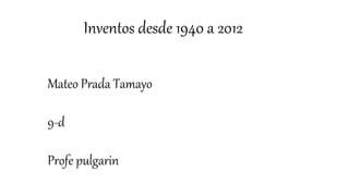 Inventos desde 1940 a 2012
Mateo Prada Tamayo
9-d
Profe pulgarin
 
