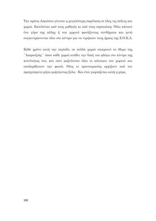 100
Την πρώτη Απριλίου γίνεται η μεγαλύτερη παρέλαση σε όλες τις πόλεις και
χωριά. Εκτελείται από τους μαθητές κι από τους στρατιώτες. Όλοι κάνουν
ένα γύρο της πόλης ή του χωριού φωνάζοντας συνθήματα και μετά
συγκεντρώνονται όλοι στο κέντρο για να τιμήσουν τους ήρωες της Ε.Ο.Κ.Α.
Κάθε χρόνο αυτή την περίοδο, σε πολλά χωριά επικρατεί το έθιμο της
΄΄λαπρατζιάς΄΄ όπου κάθε χωριό ανάβει την δική του φλόγα στο κέντρο της
κοινότητας του, και εκεί μαζεύονται όλοι οι κάτοικοι του χωριού και
απολαμβάνουν την φωτιά. Όλες οι προετοιμασίες αρχίζουν από τον
προηγούμενο μήνα μαζεύοντας ξύλα. Και έτσι γιορτάζεται αυτή η μέρα.
 