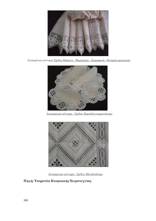162
Λευκαρίτικο κέντημα Σχέδιο: Κόρτενο - Μαργαρίτα - Σουραφωτή - Ποταμός αραχνωτός
Λευκαρίτικο κέντημα - Σχέδιο: Καρούλια σκαρινιώτικα
Λευκαρίτικο κέντημα - Σχέδιο: Κλειδοπλούμι
Πηγή: Υπηρεσία Κυπριακής Χειροτεχνίας
 