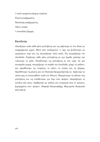 177
1 πιάτο τριμμένες ώριμες ντομάτες
Ρίγανη αποξηραμένη
Βασιλικός αποξηραμένος
Αλάτι, πιπέρι
1 κουταλάκι ζάχαρη
Εκτέλεση
Αλατίζουμε καλά κάθε φέτα μελιτζάνας και τις αφήνουμε σε ένα δίσκο με
απορροφητικό χαρτί. Μετά από τουλάχιστον ½ ώρα τις ξεπλένουμε με
τρεχούμενο νερό και τις σκουπίζουμε πολύ καλά. Τις τσιγαρίζουμε στο
ελαιόλαδο. Γεμίζουμε κάθε φέτα μελιτζάνας με μια λωρίδα χαλούμι και
τυλίγουμε σε ρολό. Τοποθετούμε τις μελιτζάνες σε ένα ταψί. Σε μια
κατσαρόλα μικρή, τσιγαρίζουμε το σκόρδο στο ελαιόλαδο, μέχρι να ροδίσει,
και προσθέτουμε τις ντομάτες, το αλάτι, το πιπέρι και τη ζάχαρη.
Προσθέτουμε τη ρίγανη και τον βασιλικό θρυμματίζοντάς τα. Αφήνουμε τα
υλικά μας να καταστηθούν καλά (να δέσουν). Περιχύνουμε τη σάλτσα στις
μελιτζάνες και τις τοποθετούμε για λίγο στον φούρνο. Σκορπίζουμε τα
πινόλια από πάνω. Σερβίρουμε με σαλάτα και κυπριακή πίτα σε τρίγωνα,
ξεροψημένη στον φούρνο. (Ραφαήλ Κουρουφέξης, Μαγειρεύω Κυπριακά
2013-2014)
 