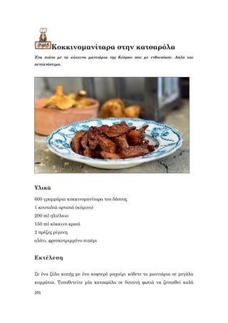 201
Κοκκινομανίταρα στην κατσαρόλα
Ένα πιάτο με τα κόκκινα μανιτάρια της Κύπρου που με ενθουσίασε. Απλό και
πεντανόστιμο.
Υλικά
600 γραμμάρια κοκκινομανίταρα του δάσους
1 κουταλιά αρτισιά (κύμινο)
200 ml ηλιέλαιο
150 ml κόκκινο κρασί
2 πρέζες ρίγανη
αλάτι, φρεσκοτριμμένο πιπέρι
Εκτέλεση
Σε ένα ξύλο κοπής με ένα κοφτερό μαχαίρι κόβετε τα μανιτάρια σε μεγάλα
κομμάτια. Τοποθετείτε μία κατσαρόλα σε δυνατή φωτιά να ζεσταθεί καλά
 