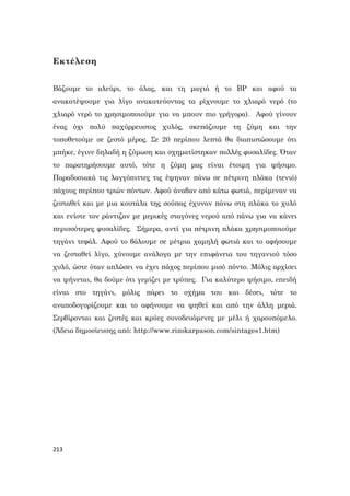 213
Εκτέλεση
Βάζουμε το αλεύρι, το άλας, και τη μαγιά ή το ΒΡ και αφού τα
ανακατέψουμε για λίγο ανακατεύοντας τα ρίχνουμε το χλιαρό νερό (το
χλιαρό νερό το χρησιμοποιούμε για να μπουν πιο γρήγορα). Αφού γίνουν
ένας όχι πολύ παχύρρευστος χυλός, σκεπάζουμε τη ζύμη και την
τοποθετούμε σε ζεστό μέρος. Σε 20 περίπου λεπτά θα διαπιστώσουμε ότι
μπήκε, έγινε δηλαδή η ζύμωση και σχηματίστηκαν πολλές φυσαλίδες. Όταν
το παρατηρήσουμε αυτό, τότε η ζύμη μας είναι έτοιμη για ψήσιμο.
Παραδοσιακά τις λαγγόπιττες τις έψηναν πάνω σε πέτρινη πλάκα (τενιό)
πάχους περίπου τριών πόντων. Αφού άναβαν από κάτω φωτιά, περίμεναν να
ζεσταθεί και με μια κουτάλα της σούπας έχυναν πάνω στη πλάκα το χυλό
και ενίοτε τον ράντιζαν με μερικές σταγόνες νερού από πάνω για να κάνει
περισσότερες φυσαλίδες. Σήμερα, αντί για πέτρινη πλάκα χρησιμοποιούμε
τηγάνι τεφάλ. Αφού το βάλουμε σε μέτρια χαμηλή φωτιά και το αφήσουμε
να ζεσταθεί λίγο, χύνουμε ανάλογα με την επιφάνεια του τηγανιού τόσο
χυλό, ώστε όταν απλώσει να έχει πάχος περίπου μισό πόντο. Μόλις αρχίσει
να ψήνεται, θα δούμε ότι γεμίζει με τρύπες. Για καλύτερο ψήσιμο, επειδή
είναι στο τηγάνι, μόλις πάρει το σχήμα του και δέσει, τότε το
αναποδογυρίζουμε και το αφήνουμε να ψηθεί και από την άλλη μεριά.
Σερβίρονται και ζεστές και κρύες συνοδευόμενες με μέλι ή χαρουπόμελο.
(Άδεια δημοσίευσης από: http://www.rizokarpason.com/sintages1.htm)
 
