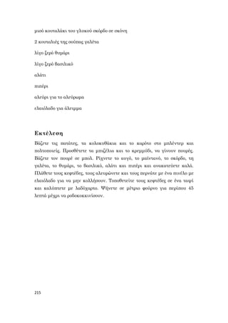 215
μισό κουταλάκι του γλυκού σκόρδο σε σκόνη
2 κουταλιές της σούπας γαλέτα
λίγο ξερό θυμάρι
λίγο ξερό βασιλικό
αλάτι
πιπέρι
αλεύρι για το αλεύρωμα
ελαιόλαδο για άλειμμα
Εκτέλεση
Βάζετε τις πατάτες, τα κολοκυθάκια και το καρότο στο μπλέντερ και
πολτοποιείς. Προσθέτετε τα μπιζέλια και το κρεμμύδι, να γίνουν πουρές.
Βάζετε τον πουρέ σε μπολ. Ρίχνετε το αυγό, το μαϊντανό, το σκόρδο, τη
γαλέτα, το θυμάρι, το βασιλικό, αλάτι και πιπέρι και ανακατεύετε καλά.
Πλάθετε τους κεφτέδες, τους αλευρώνετε και τους περνάτε με ένα πινέλο με
ελαιόλαδο για να μην κολλήσουν. Τοποθετείτε τους κεφτέδες σε ένα ταψί
και καλύπτετε με λαδόχαρτο. Ψήνετε σε μέτριο φούρνο για περίπου 45
λεπτά μέχρι να ροδοκοκκινίσουν.
 