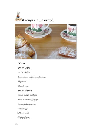 225
Μπουρέκια με αναρή
Υλικά
για τη ζύμη
1 κιλό αλεύρι
2 κουταλιές της σούπας βούτυρο
Λίγο αλάτι
Χλιαρό νερό
για τη γέμιση
1 κιλό αναρή ανάλατη
3 – 4 κουταλιές ζάχαρη
1 κουταλάκι κανέλα
Ροδόσταγμα
Άλλα υλικά
Ζάχαρη άχνη
 