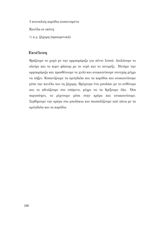 230
3 κουταλιές καρύδια κοπανισμένα
Κανέλα σε σκόνη
½ κ.γ. ζάχαρη (προαιρετικά)
Εκτέλεση
Βράζουμε το χυμό με την αρμπαρόριζα για πέντε λεπτά. Διαλύουμε το
αλεύρι και το κορν φλάουρ με το νερό και το πετιμέζι. Πετάμε την
αρμπαρόριζα και προσθέτουμε το χυλό και ανακατεύουμε συνεχώς μέχρι
να πήξει. Κοπανίζουμε τα αμύγδαλα και τα καρύδια και ανακατεύουμε
μέσα την κανέλα και τη ζάχαρη. Βρέχουμε ένα μπολάκι με το ανθόνερο
και το αδειάζουμε στο επόμενο, μέχρι να τα βρέξουμε όλα. Όσο
περισσέψει, το ρίχνουμε μέσα στην κρέμα και ανακατεύουμε.
Σερβίρουμε την κρέμα στα μπολάκια και πασπαλίζουμε από πάνω με τα
αμύγδαλα και τα καρύδια
 
