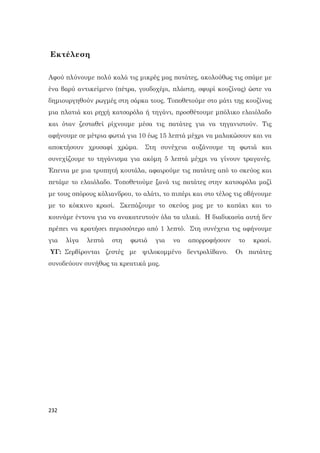 232
Εκτέλεση
Αφού πλύνουμε πολύ καλά τις μικρές μας πατάτες, ακολούθως τις σπάμε με
ένα βαρύ αντικείμενο (πέτρα, γουδοχέρι, πλάστη, σφυρί κουζίνας) ώστε να
δημιουργηθούν ρωγμές στη σάρκα τους. Τοποθετούμε στο μάτι της κουζίνας
μια πλατιά και ρηχή κατσαρόλα ή τηγάνι, προσθέτουμε μπόλικο ελαιόλαδο
και όταν ζεσταθεί ρίχνουμε μέσα τις πατάτες για να τηγανιστούν. Τις
αφήνουμε σε μέτρια φωτιά για 10 έως 15 λεπτά μέχρι να μαλακώσουν και να
αποκτήσουν χρυσαφί χρώμα. Στη συνέχεια αυξάνουμε τη φωτιά και
συνεχίζουμε το τηγάνισμα για ακόμη 5 λεπτά μέχρι να γίνουν τραγανές.
Έπειτα με μια τρυπητή κουτάλα, αφαιρούμε τις πατάτες από το σκεύος και
πετάμε το ελαιόλαδο. Τοποθετούμε ξανά τις πατάτες στην κατσαρόλα μαζί
με τους σπόρους κόλιανδρου, το αλάτι, το πιπέρι και στο τέλος τις σβήνουμε
με το κόκκινο κρασί. Σκεπάζουμε το σκεύος μας με το καπάκι και το
κουνάμε έντονα για να ανακατευτούν όλα τα υλικά. Η διαδικασία αυτή δεν
πρέπει να κρατήσει περισσότερο από 1 λεπτό. Στη συνέχεια τις αφήνουμε
για λίγα λεπτά στη φωτιά για να απορροφήσουν το κρασί.
ΥΓ: Σερβίρονται ζεστές με ψιλοκομμένο δεντρολίβανο. Οι πατάτες
συνοδεύουν συνήθως τα κρεατικά μας.
 