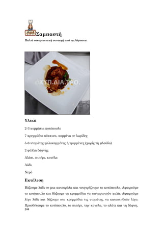 244
Σαμπαστή
Παλιά οικογενειακή συνταγή από τη Λάρνακα.
Υλικά
2-3 κομμάτια κοτόπουλο
7 κρεμμύδια κόκκινα, κομμένα σε λωρίδες
5-6 ντομάτες ψιλοκομμένες ή τριμμένες (χωρίς τη φλούδα)
2 φύλλα δάφνης
Αλάτι, πιπέρι, κανέλα
Λάδι
Νερό
Εκτέλεση
Βάζουμε λάδι σε μια κατσαρόλα και τσιγαρίζουμε το κοτόπουλο. Αφαιρούμε
το κοτόπουλο και βάζουμε τα κρεμμύδια να τσιγαριστούν καλά. Αφαιρούμε
λίγο λάδι και βάζουμε στα κρεμμύδια τις ντομάτες, να καταστηθούν λίγο.
Προσθέτουμε το κοτόπουλο, το πιπέρι, την κανέλα, το αλάτι και τη δάφνη,
 