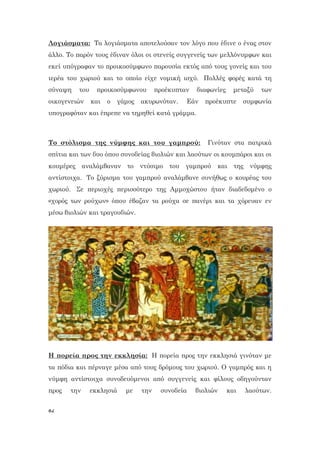 82
Λογιάσματα: Τα λογιάσματα αποτελούσαν τον λόγο που έδινε ο ένας στον
άλλο. Το παρόν τους έδιναv όλοι οι στενείς συγγενείς των μελλόνυμφων και
εκεί υπόγραφαν το προικοσύμφωνο παρουσία εκτός από τους γονείς και του
ιερέα του χωριού και το οποίο είχε νομική ισχύ. Πολλές φορές κατά τη
σύναψη του προικοσύμφωνου προέκυπταν διαφωνίες μεταξύ των
οικογενειών και ο γάμος ακυρωνόταν. Εάν προέκυπτε συμφωνία
υπογραφόταν και έπρεπε να τηρηθεί κατά γράμμα.
Το στόλισμα της νύμφης και του γαμπρού: Γινόταν στα πατρικά
σπίτια και των δυο όπου συνοδείας βιολιών και λαούτων οι κουμπάροι και οι
κουμέρες αναλάμβαναν το ντύσιμο του γαμπρού και της νύμφης
αντίστοιχα. Το ξύρισμα του γαμπρού αναλάμβανε συνήθως ο κουρέας του
χωριού. Σε περιοχές περισσότερο της Αμμοχώστου ήταν διαδεδομένο ο
«χορός των ρούχων» όπου έβαζαν τα ρούχα σε πανέρι και τα χόρευαν εν
μέσω βιολιών και τραγουδιών.
Η πορεία προς την εκκλησία: Η πορεία προς την εκκλησιά γινόταν με
τα πόδια και πέρναγε μέσα από τους δρόμους του χωριού. Ο γαμπρός και η
νύμφη αντίστοιχα συνοδευόμενοι από συγγενείς και φίλους οδηγούνταν
προς την εκκλησιά με την συνοδεία βιολιών και λαούτων.
 