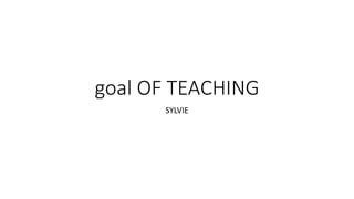 goal OF TEACHING
SYLVIE
 