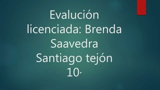 Evalución
licenciada: Brenda
Saavedra
Santiago tejón
10·
 