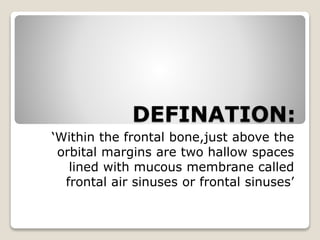 DEFINATION:
‘Within the frontal bone,just above the
orbital margins are two hallow spaces
lined with mucous membrane called
frontal air sinuses or frontal sinuses’
 