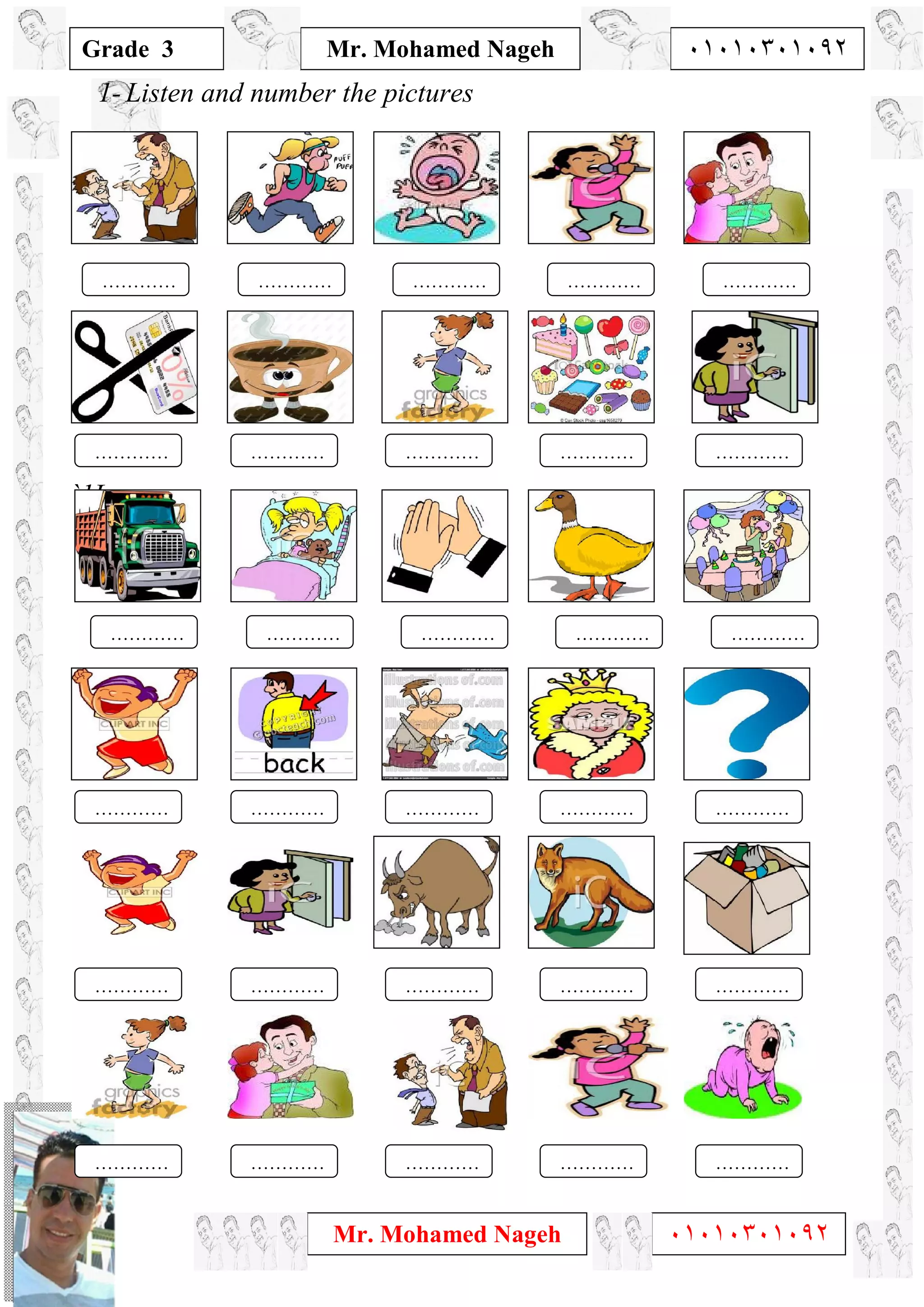 1
Grade 3
Mr. Mohamed Nageh ٠١٠١٠٣٠١٠٩٢
Mr. Mohamed Nageh ٠١٠١٠٣٠١٠٩٢
1- Listen and number the pictures
`1L,
……………………………………………………
……………………………………………………
……………………………………………………
……………………………………………………
……………………………………………………
……………………………………………………
 