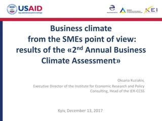Business climate
from the SMEs point of view:
results of the «2nd Annual Business
Climate Assessment»
Oksana Kuziakiv,
Executive Director of the Institute for Economic Research and Policy
Consulting, Head of the IER-CCSS
Kyiv, December 13, 2017
 