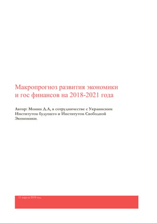 Макропрогноз развития экономики
и гос финансов на 2018-2021 года
Автор: Монин Д.А, в сотрудничестве с Украинским
Институтом будущего и Институтом Свободной
Экономики.
11 апреля 2018 год.
 