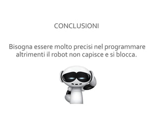 CONCLUSIONI
Bisogna essere molto precisi nel programmare
altrimenti il robot non capisce e si blocca.
 