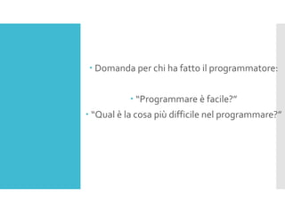  Domanda per chi ha fatto il programmatore:
 “Programmare è facile?”
 “Qual è la cosa più difficile nel programmare?”
 