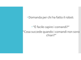 Domanda per chi ha fatto il robot:
“È facile capire i comandi?”
“Cosa succede quando i comandi non sono
chiari?”
 