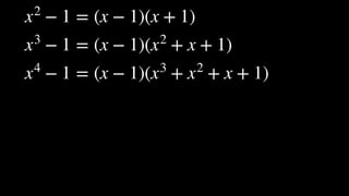 x2
− 1 = (x − 1)(x + 1)
x3
− 1 = (x − 1)(x2
+ x + 1)
x4
− 1 = (x − 1)(x3
+ x2
+ x + 1)
 