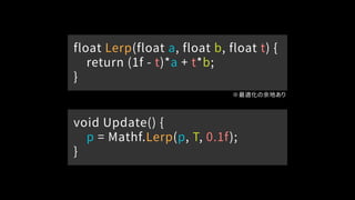 float Lerp(float a, float b, float t) {
return (1f - t)*a + t*b;
}
void Update() {
p = Mathf.Lerp(p, T, 0.1f);
}
※最適化の余地あり
 