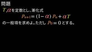 の一般項を求めよ。ただし　　　　とする。= 0
問題
T,　を定数とし、漸化式
= (1− ) +pn+1 pn Tα α
p0
α
 