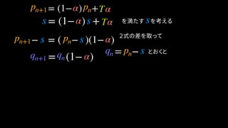 = (1− ) + を満たす　を考える
− = ( − )(1− )
= −
= (1− )
とおくと
= (1− ) +
s
α Tpn+1 pn
α Tss
pn+1 s pn s α
qn pn sqn+1 qn α
α
α
２式の差を取って
 