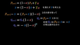 = (1− ) + を満たす　を考える
− = ( − )(1− )
= −
= (1− )
とおくと
= (1− ) +
s
= − = −
= − (1− )
α Tpn+1 pn
α Tss
pn+1 s pn s α
qn pn sqn+1 qn q0 p0 s s
qn s
α
α
α
α
２式の差を取って
の等比数列なので
初項
n
 