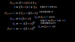 = (1− ) + を満たす　を考える
− = ( − )(1− )
= −
= (1− )
とおくと
= (1− ) +
s
= − = −
= − (1− )
α Tpn+1 pn
α Tss
pn+1 s pn s α
qn pn sqn+1 qn q0 p0 s s
qn s
α
α
α
α
− = − (1− )pn s s α
２式の差を取って
の等比数列なので
= − よりqn pn s
初項
n
n
 