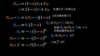 = (1− ) + を満たす　を考える
− = ( − )(1− )
= −
= (1− )
とおくと
= (1− ) +
s
= − = −
= − (1− )
=
α Tpn+1 pn
α Tss
pn+1 s pn s α
qn pn sqn+1 qn q0 p0 s s
qn s
α
α
s T
α
α
− = − (1− )
− = − (1− )
pn s s α
pn T T α
２式の差を取って
の等比数列なので
= − よりqn pn s
初項
より
n
n
n
 