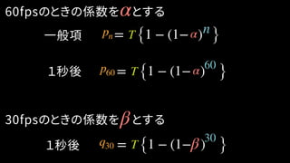 60fpsのときの係数を　とするα
一般項
１秒後
30fpsのときの係数を　とするβ
１秒後
= {1 − (1− ) }pn T α
= {1 − (1− ) }p60 T α
= {1 − (1− ) }q30 T β
n
60
30
 