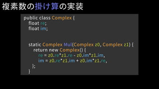 public class Complex {
float re;
float im;
static Complex Mul(Complex z0, Complex z1) {
return new Complex() {
re = z0.re*z1.re - z0.im*z1.im,
im = z0.re*z1.im + z0.im*z1.re,
};
}
複素数の掛け算の実装
 