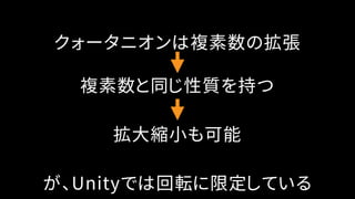 クォータニオンは複素数の拡張
複素数と同じ性質を持つ
拡大縮小も可能
が、Unityでは回転に限定している
 