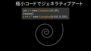 var z = new Complex(1f, 0f);
[repeat]
z += z * new Complex(0.01f, 0.25f);
極小コードでジェネラティブアート
 