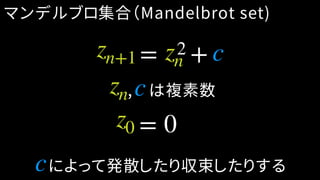 マンデルブロ集合（Mandelbrot set)
= 0
によって発散したり収束したりする
zn+1 zn c= +2
z0
c
,　は複素数zn c
 