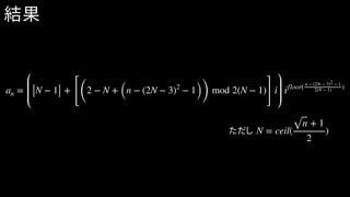 an = [N − 1] +
[(
2 − N + (n − (2N − 3)2
− 1))
mod 2(N − 1)
]
i ifloor( n − (2N − 3)2 − 1
2(N − 1) )
N = ceil(
n + 1
2
)ただし
結果
 