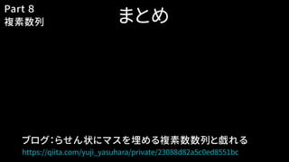 まとめ
Part ８
複素数列
ブログ：らせん状にマスを埋める複素数数列と戯れる
https://qiita.com/yuji_yasuhara/private/23088d82a5c0ed8551bc
 