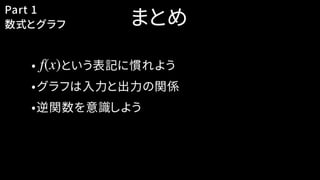まとめ
•　　という表記に慣れよう
•グラフは入力と出力の関係
•逆関数を意識しよう
Part 1
数式とグラフ
f(x)
 