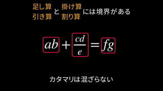 ab +
cd
e
= fg
掛け算
割り算
足し算
引き算
と には境界がある
カタマリは混ざらない
 