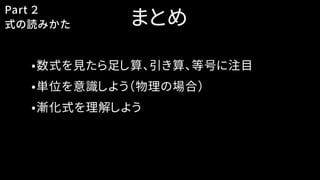 まとめ
•数式を見たら足し算、引き算、等号に注目
•単位を意識しよう（物理の場合）
•漸化式を理解しよう
Part ２
式の読みかた
 