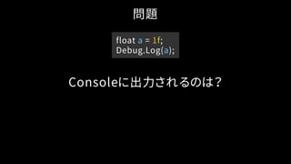 問題
float a = 1f;
Debug.Log(a);
Consoleに出力されるのは？
 