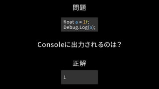 問題
float a = 1f;
Debug.Log(a);
Consoleに出力されるのは？
正解
1
 