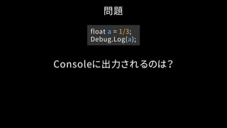 問題
float a = 1/3;
Debug.Log(a);
Consoleに出力されるのは？
 