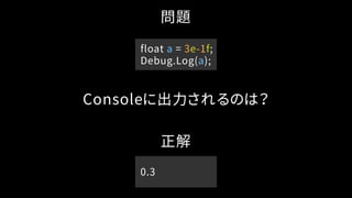 問題
Consoleに出力されるのは？
正解
0.3
float a = 3e-1f;
Debug.Log(a);
 
