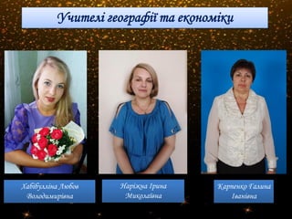 Учителі географії та економіки
Хабібулліна Любов
Володимирівна
Карпенко Галина
Іванівна
Наріжна Ірина
Миколаївна
 