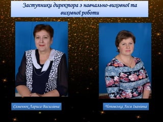 Заступники директора з навчально-виховної та
виховної роботи
Семенюк Лариса Василівна Чоповська Леся Іванівна
 