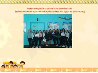 Організаторами та активними втілювачами
ідей тижня були практичний психолог НВК І.М.Гудзь та учні 8 класу
 