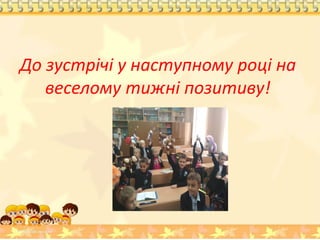 До зустрічі у наступному році на
веселому тижні позитиву!
 