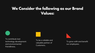 To contribute test
technology development
and environmental
friendliness.
To be a reliable and
valuable partner of
Customers.
To grow with and benefit
our employees.
We Consider the following as our BrandWe Consider the following as our Brand
Values:Values:
 