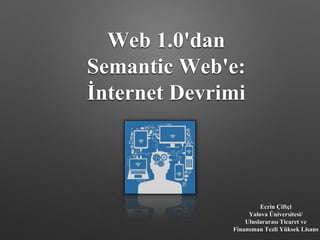 Web 1.0'dan
Semantic Web'e:
İnternet Devrimi
Ecrin Çiftçi
Yalova Üniversitesi/
Uluslararası Ticaret ve
Finansman Tezli Yüksek Lisans
 