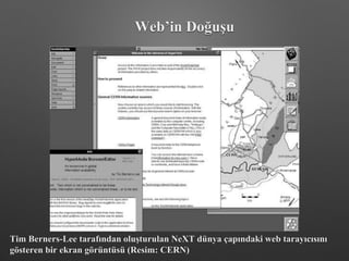 Tim Berners-Lee tarafından oluşturulan NeXT dünya çapındaki web tarayıcısını
gösteren bir ekran görüntüsü (Resim: CERN)
Web’in Doğuşu
 
